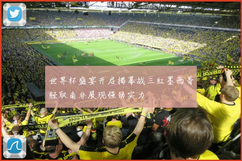 世界杯盛宴开启揭幕战三红墨西哥轻取南非展现强劲实力
