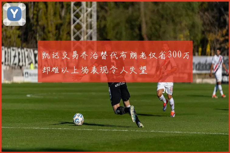 凯记交易乔治替代布朗老仅省300万却难以上场表现令人失望
