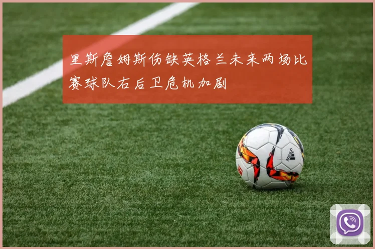 里斯詹姆斯伤缺英格兰未来两场比赛球队右后卫危机加剧