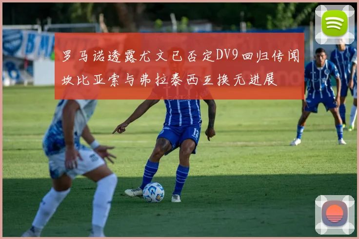 罗马诺透露尤文已否定DV9回归传闻坎比亚索与弗拉泰西互换无进展