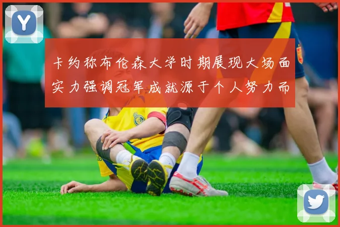 卡约称布伦森大学时期展现大场面实力强调冠军成就源于个人努力而非抱团
