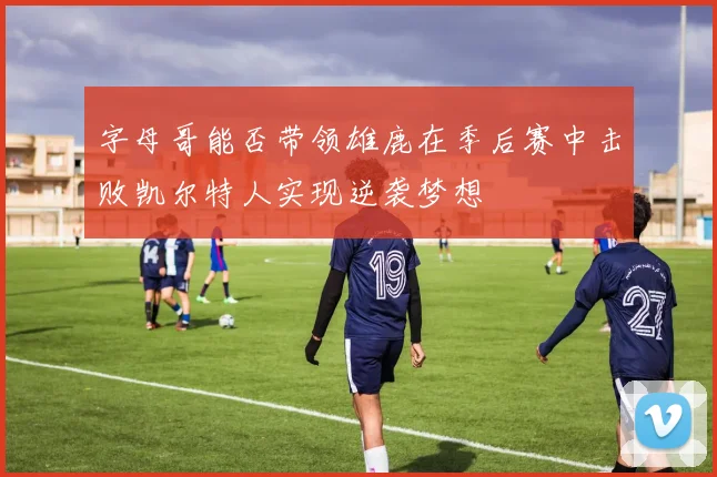字母哥能否带领雄鹿在季后赛中击败凯尔特人实现逆袭梦想