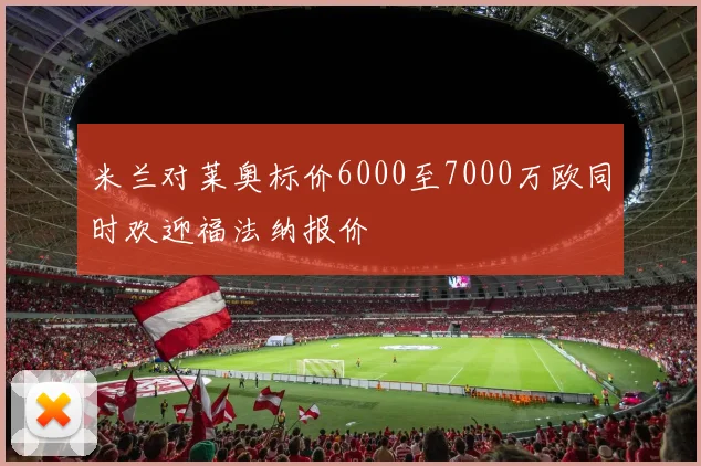 米兰对莱奥标价6000至7000万欧同时欢迎福法纳报价