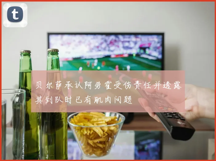 贝尔萨承认阿劳霍受伤责任并透露其到队时已有肌肉问题