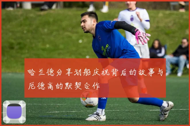 哈兰德分享划船庆祝背后的故事与厄德高的默契合作