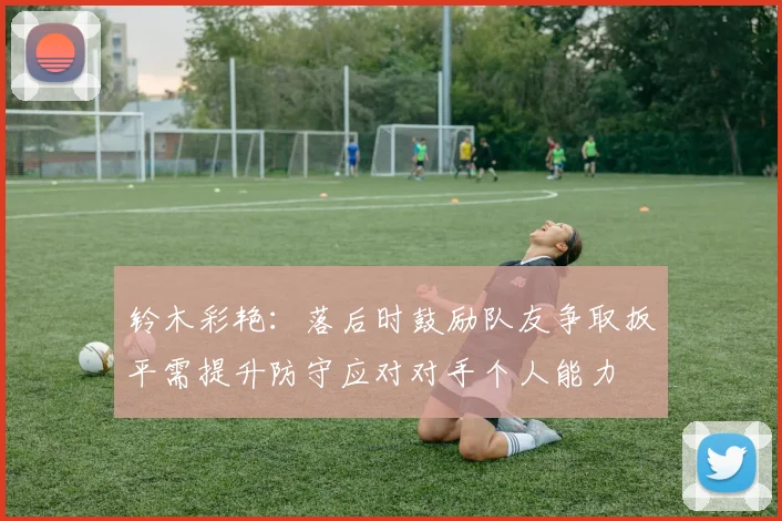 铃木彩艳：落后时鼓励队友争取扳平需提升防守应对对手个人能力