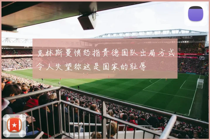 克林斯曼愤怒指责德国队出局方式令人失望称这是国家的耻辱