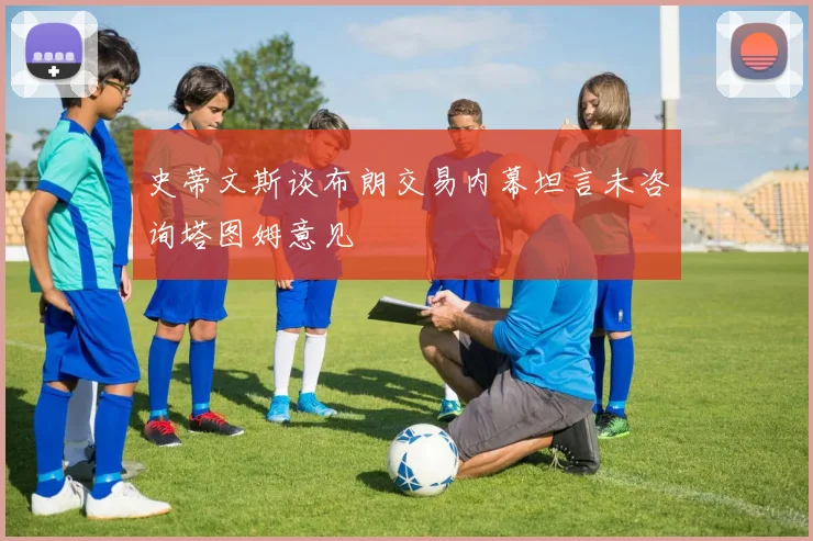 史蒂文斯谈布朗交易内幕坦言未咨询塔图姆意见