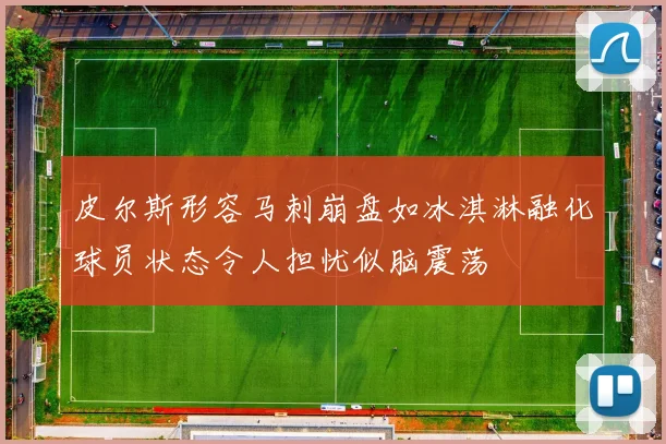 皮尔斯形容马刺崩盘如冰淇淋融化球员状态令人担忧似脑震荡